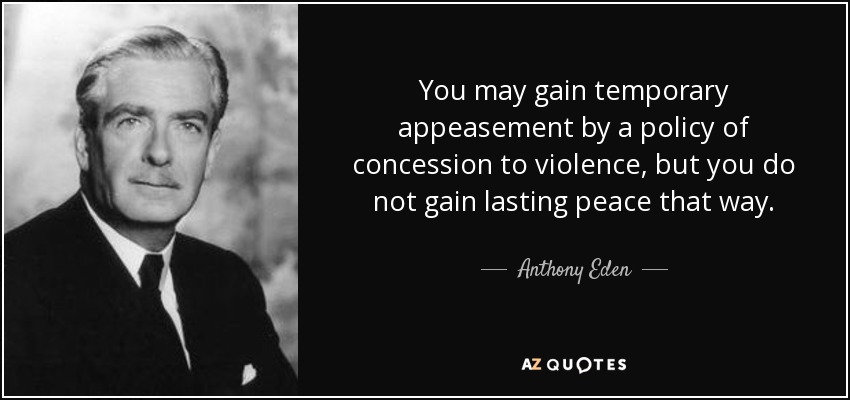You may gain temporary appeasement by a policy of concession to violence, but you do not gain lasting peace that way. - Anthony Eden