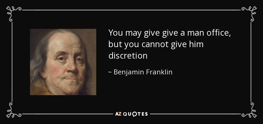 You may give give a man office, but you cannot give him discretion - Benjamin Franklin