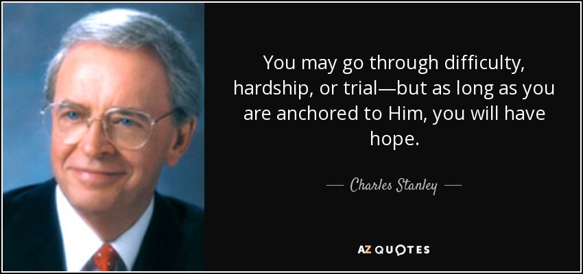 You may go through difficulty, hardship, or trial—but as long as you are anchored to Him, you will have hope. - Charles Stanley