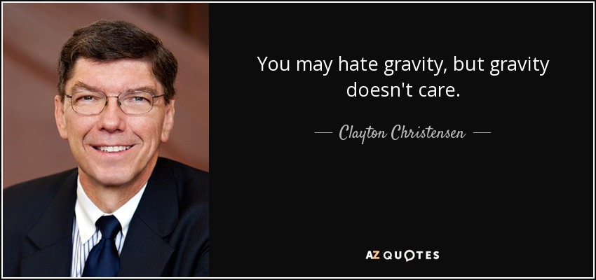 You may hate gravity, but gravity doesn't care. - Clayton Christensen