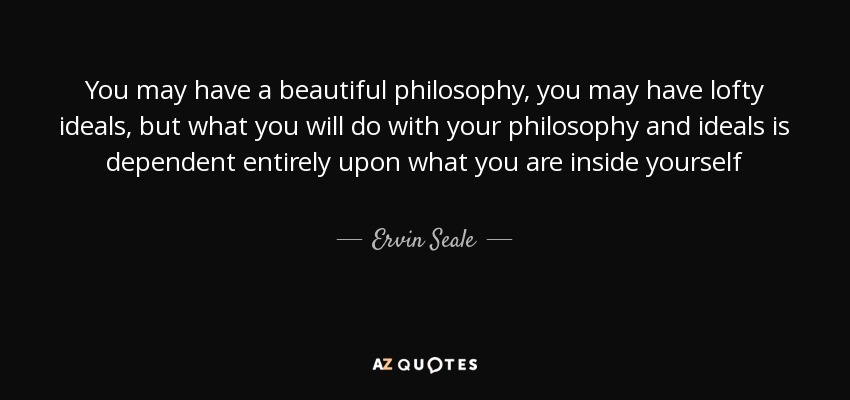 You may have a beautiful philosophy, you may have lofty ideals, but what you will do with your philosophy and ideals is dependent entirely upon what you are inside yourself - Ervin Seale