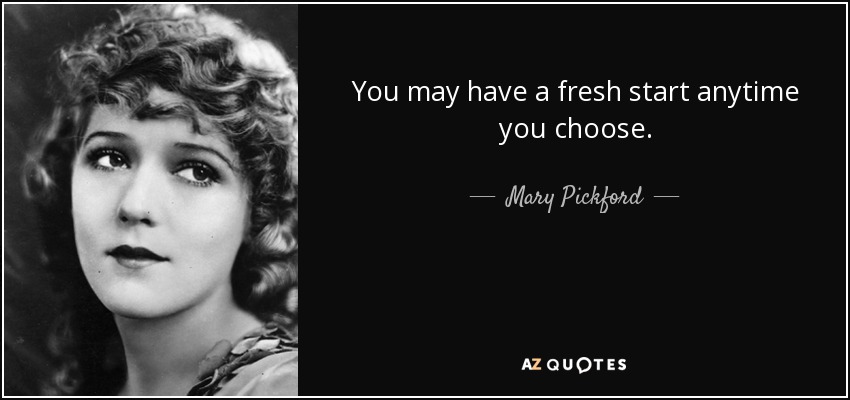 You may have a fresh start anytime you choose. - Mary Pickford