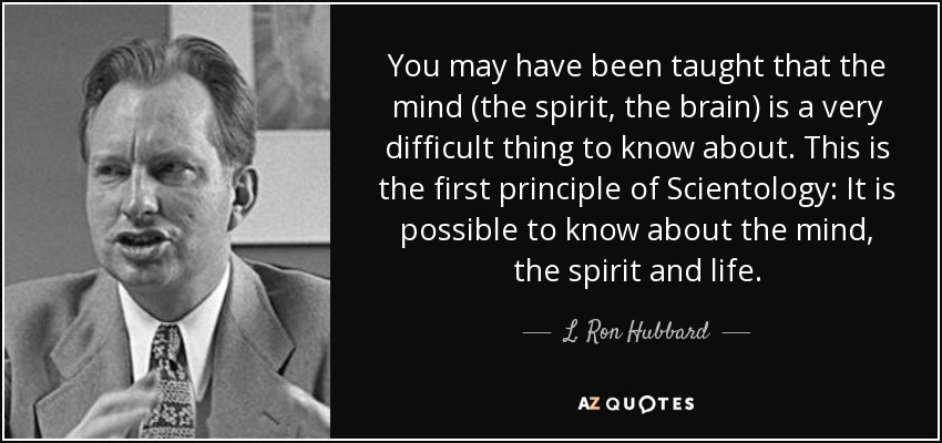 You may have been taught that the mind (the spirit, the brain) is a very difficult thing to know about. This is the first principle of Scientology: It is possible to know about the mind, the spirit and life. - L. Ron Hubbard