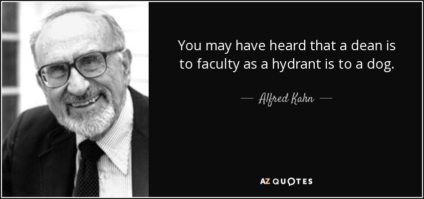 You may have heard that a dean is to faculty as a hydrant is to a dog. - Alfred Kahn