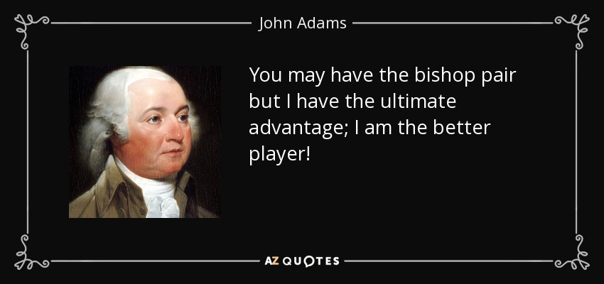 You may have the bishop pair but I have the ultimate advantage; I am the better player! - John Adams