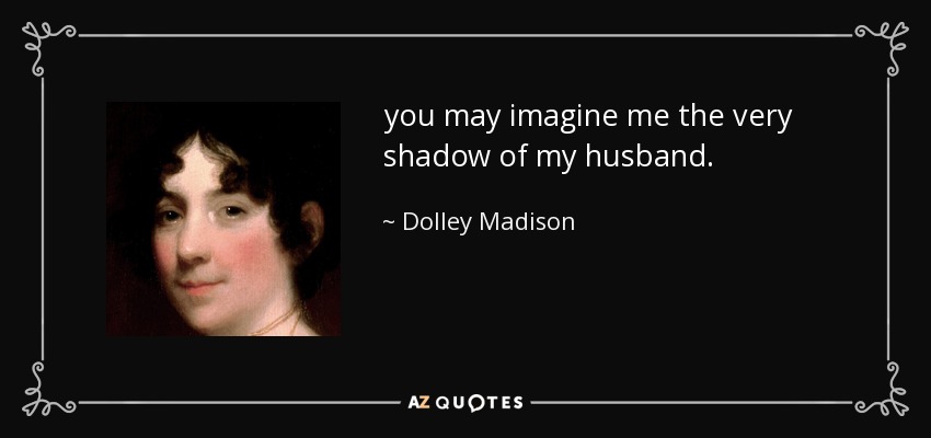 you may imagine me the very shadow of my husband. - Dolley Madison