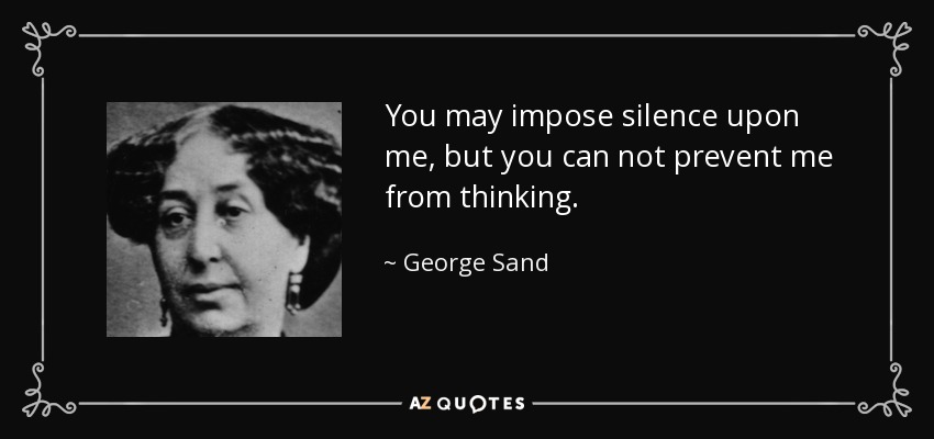 You may impose silence upon me, but you can not prevent me from thinking. - George Sand