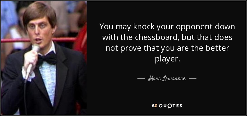 You may knock your opponent down with the chessboard, but that does not prove that you are the better player. - Marc Lowrance