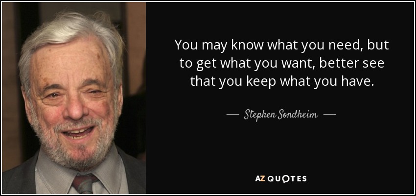 You may know what you need, but to get what you want, better see that you keep what you have. - Stephen Sondheim