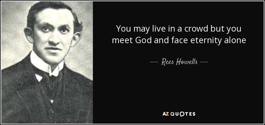 You may live in a crowd but you meet God and face eternity alone - Rees Howells