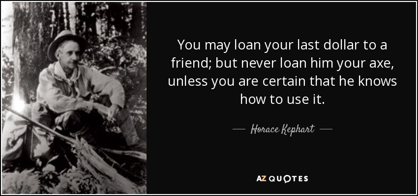 You may loan your last dollar to a friend; but never loan him your axe, unless you are certain that he knows how to use it. - Horace Kephart