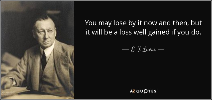You may lose by it now and then, but it will be a loss well gained if you do. - E. V. Lucas