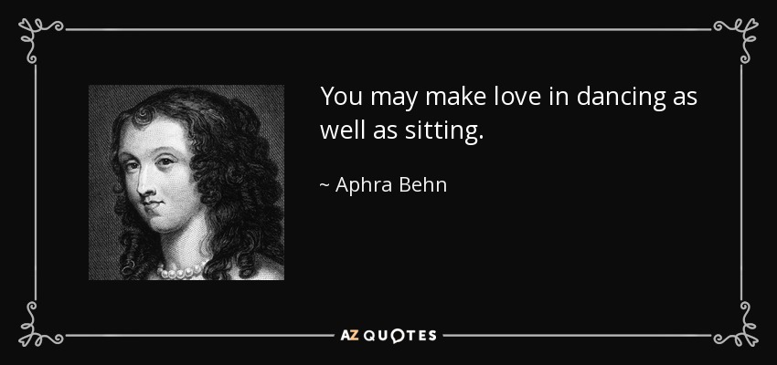 You may make love in dancing as well as sitting. - Aphra Behn