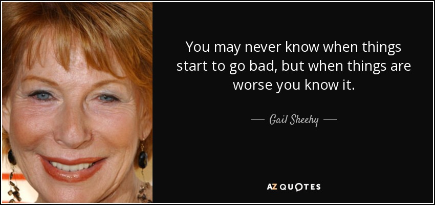 You may never know when things start to go bad, but when things are worse you know it. - Gail Sheehy
