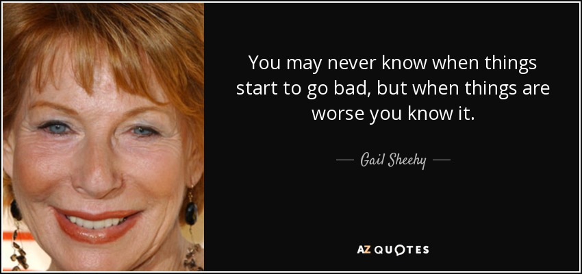 You may never know when things start to go bad, but when things are worse you know it. - Gail Sheehy
