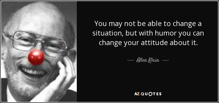 You may not be able to change a situation, but with humor you can change your attitude about it. - Allen Klein