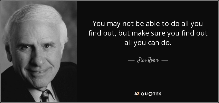 You may not be able to do all you find out, but make sure you find out all you can do. - Jim Rohn