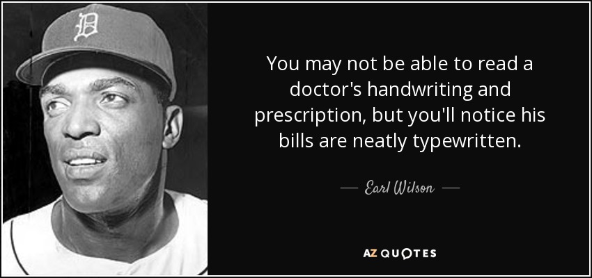 You may not be able to read a doctor's handwriting and prescription, but you'll notice his bills are neatly typewritten. - Earl Wilson