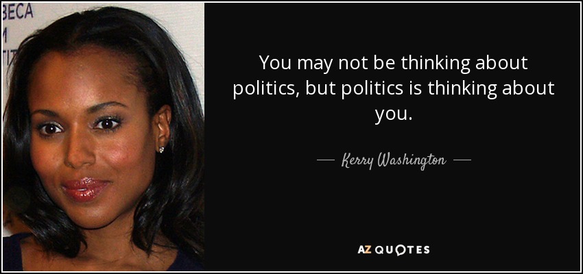 You may not be thinking about politics, but politics is thinking about you. - Kerry Washington