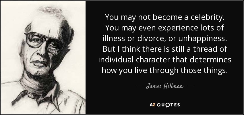 You may not become a celebrity. You may even experience lots of illness or divorce, or unhappiness. But I think there is still a thread of individual character that determines how you live through those things. - James Hillman