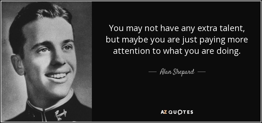 You may not have any extra talent, but maybe you are just paying more attention to what you are doing. - Alan Shepard