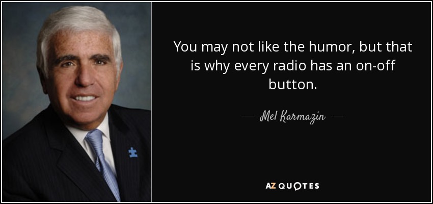 You may not like the humor, but that is why every radio has an on-off button. - Mel Karmazin