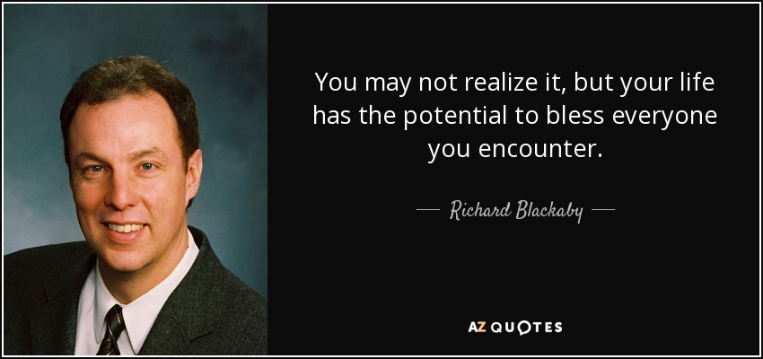 You may not realize it, but your life has the potential to bless everyone you encounter. - Richard Blackaby