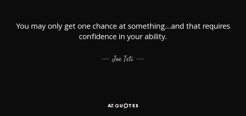 You may only get one chance at something...and that requires confidence in your ability. - Joe Teti