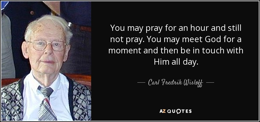 You may pray for an hour and still not pray. You may meet God for a moment and then be in touch with Him all day. - Carl Fredrik Wisløff