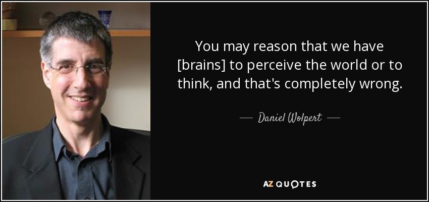 You may reason that we have [brains] to perceive the world or to think, and that's completely wrong. - Daniel Wolpert