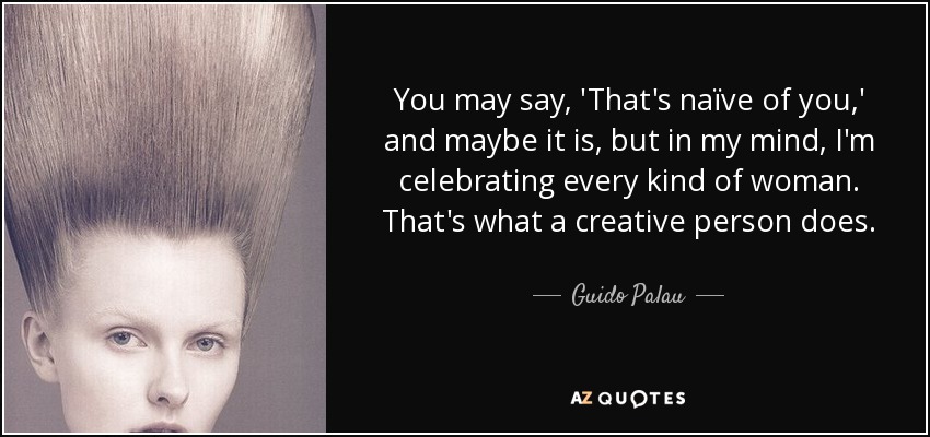 You may say, 'That's naïve of you,' and maybe it is, but in my mind, I'm celebrating every kind of woman. That's what a creative person does. - Guido Palau