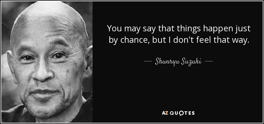 You may say that things happen just by chance, but I don't feel that way. - Shunryu Suzuki