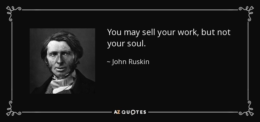 You may sell your work, but not your soul. - John Ruskin