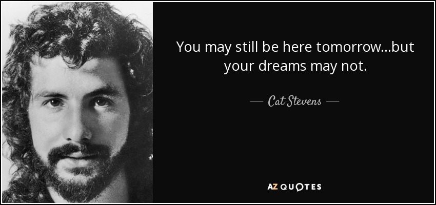 You may still be here tomorrow...but your dreams may not. - Cat Stevens