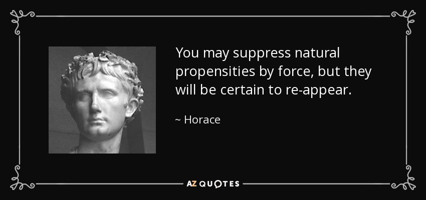 You may suppress natural propensities by force, but they will be certain to re-appear. - Horace