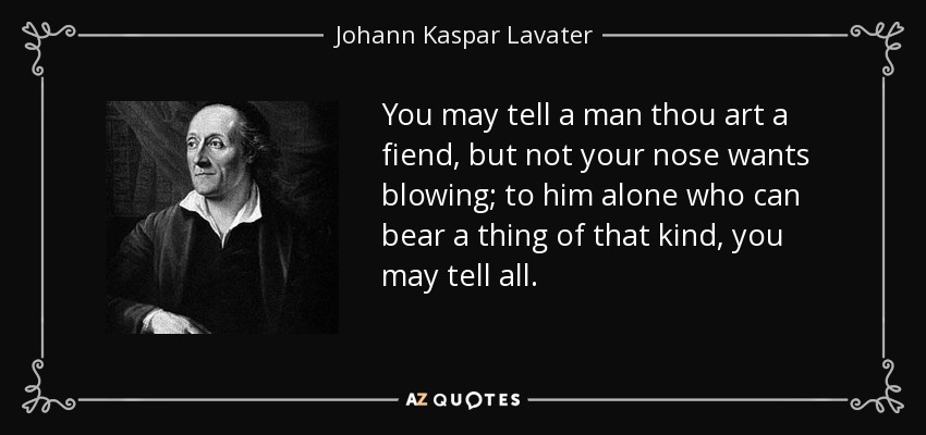 You may tell a man thou art a fiend, but not your nose wants blowing; to him alone who can bear a thing of that kind, you may tell all. - Johann Kaspar Lavater