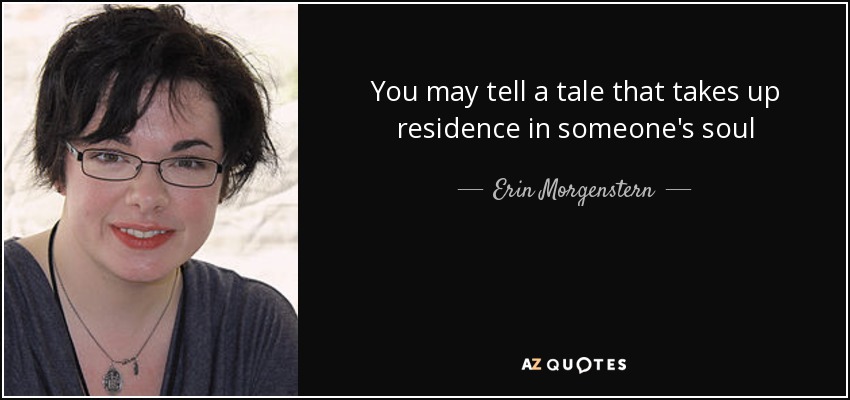 You may tell a tale that takes up residence in someone's soul - Erin Morgenstern