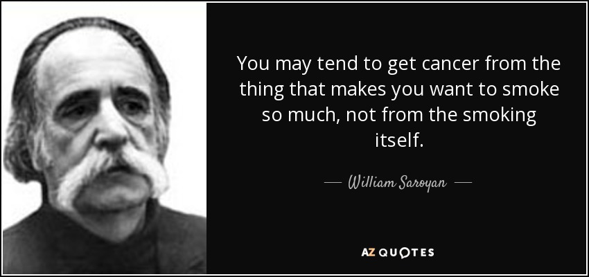 You may tend to get cancer from the thing that makes you want to smoke so much, not from the smoking itself. - William Saroyan