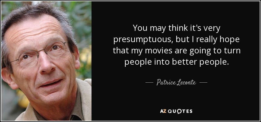 You may think it's very presumptuous, but I really hope that my movies are going to turn people into better people. - Patrice Leconte