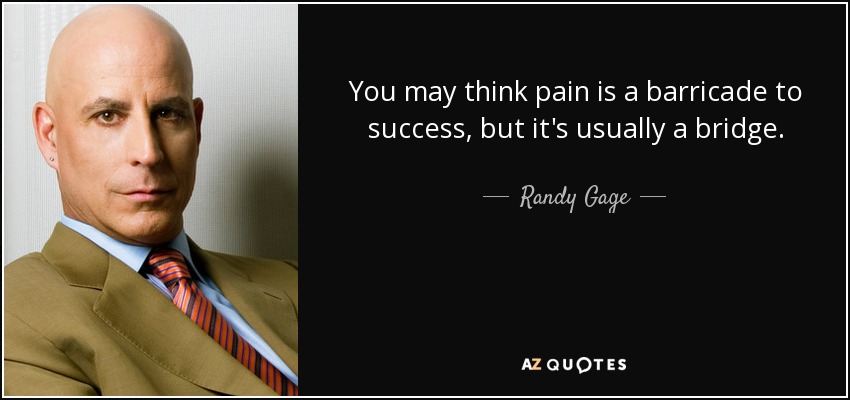 You may think pain is a barricade to success, but it's usually a bridge. - Randy Gage
