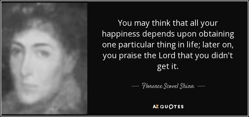 You may think that all your happiness depends upon obtaining one particular thing in life; later on, you praise the Lord that you didn't get it. - Florence Scovel Shinn