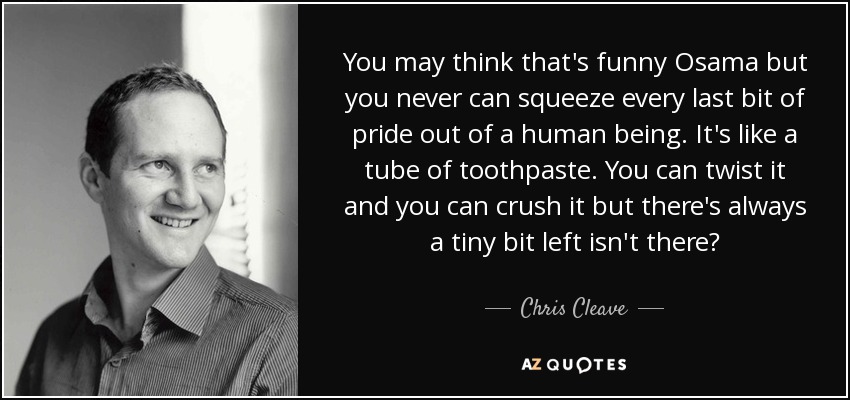 You may think that's funny Osama but you never can squeeze every last bit of pride out of a human being. It's like a tube of toothpaste. You can twist it and you can crush it but there's always a tiny bit left isn't there? - Chris Cleave