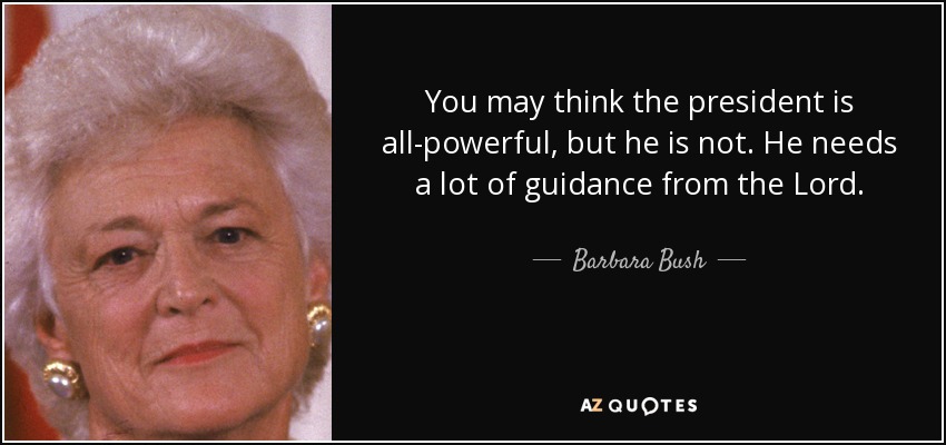 You may think the president is all-powerful, but he is not. He needs a lot of guidance from the Lord. - Barbara Bush