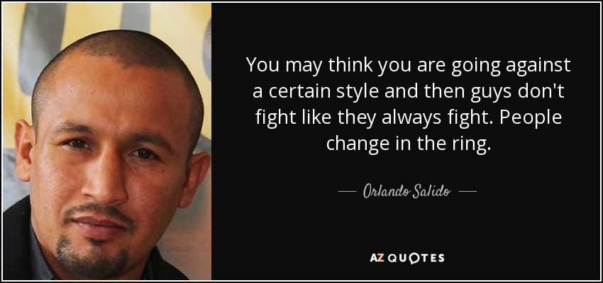 You may think you are going against a certain style and then guys don't fight like they always fight. People change in the ring. - Orlando Salido