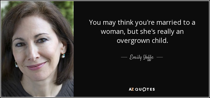 You may think you're married to a woman, but she's really an overgrown child. - Emily Yoffe