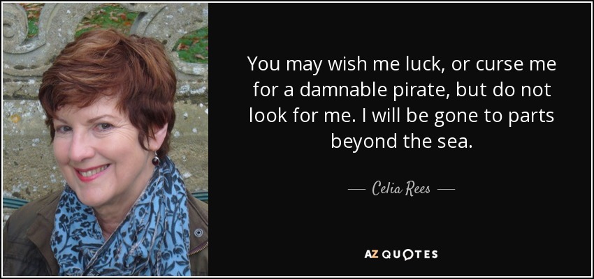 You may wish me luck, or curse me for a damnable pirate, but do not look for me. I will be gone to parts beyond the sea. - Celia Rees