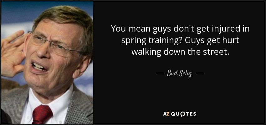 You mean guys don't get injured in spring training? Guys get hurt walking down the street. - Bud Selig