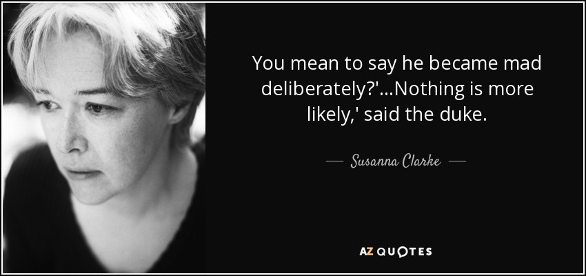 You mean to say he became mad deliberately?' ...Nothing is more likely,' said the duke. - Susanna Clarke