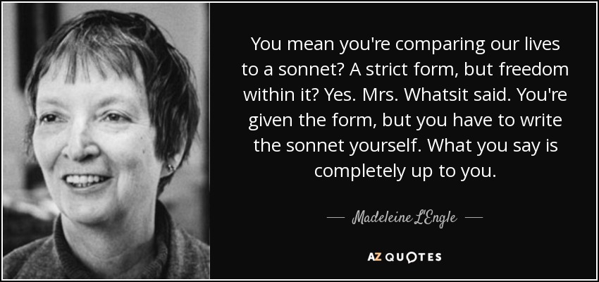 You mean you're comparing our lives to a sonnet? A strict form, but freedom within it? Yes. Mrs. Whatsit said. You're given the form, but you have to write the sonnet yourself. What you say is completely up to you. - Madeleine L'Engle