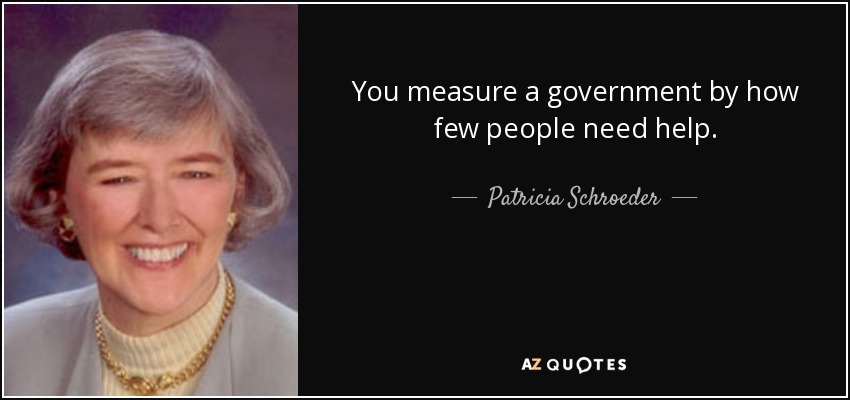 You measure a government by how few people need help. - Patricia Schroeder